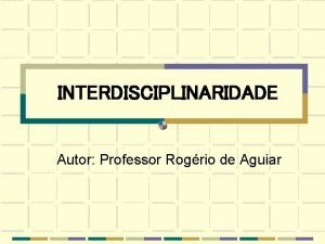 INTERDISCIPLINARIDADE Autor Professor Rogrio de Aguiar INTRODUO A