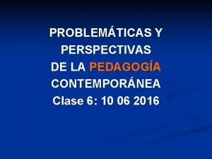 PROBLEMTICAS Y PERSPECTIVAS DE LA PEDAGOGA CONTEMPORNEA Clase