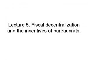 Lecture 5 Fiscal decentralization and the incentives of
