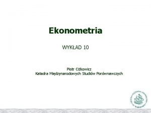 Ekonometria WYKAD 10 Piotr Cikowicz Katedra Midzynarodowych Studiw