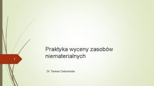 1 Praktyka wyceny zasobw niematerialnych Dr Teresa Cebrowska