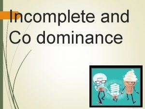Incomplete and Co dominance Incomplete Dominance So far