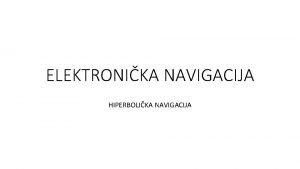 ELEKTRONIKA NAVIGACIJA HIPERBOLIKA NAVIGACIJA Hiperbolika navigacija Kod svih