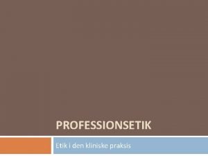 PROFESSIONSETIK Etik i den kliniske praksis Et muligt