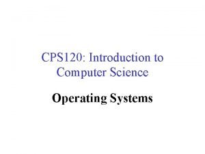 CPS 120 Introduction to Computer Science Operating Systems