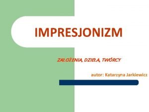 IMPRESJONIZM ZAOENIA DZIEA TWRCY autor Katarzyna Jarkiewicz SPIS