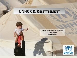 UNHCR RESETTLEMENT Idaho Conference on Refugees Boise Idaho