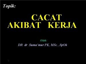 Topik CACAT AKIBAT KERJA Oleh DR dr Sumamur