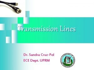 Transmission Lines Dr Sandra CruzPol ECE Dept UPRM