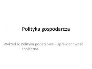 Polityka gospodarcza Wykad 6 Polityka podatkowa sprawiedliwo spoeczna