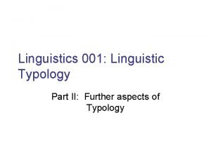 Linguistics 001 Linguistic Typology Part II Further aspects