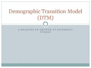 Demographic Transition Model DTM A MEASURE OF GROWTH