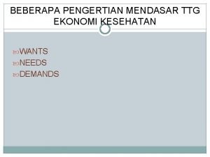 BEBERAPA PENGERTIAN MENDASAR TTG EKONOMI KESEHATAN WANTS NEEDS