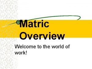 Matric Overview Welcome to the world of work