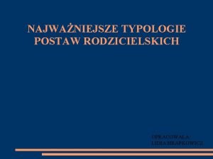 NAJWANIEJSZE TYPOLOGIE POSTAW RODZICIELSKICH OPRACOWAA LIDIA HRAPKOWICZ Na