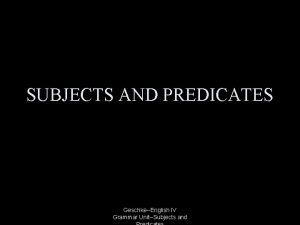 SUBJECTS AND PREDICATES GeschkeEnglish IV Grammar UnitSubjects and