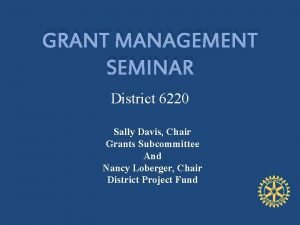 GRANT MANAGEMENT SEMINAR District 6220 Sally Davis Chair