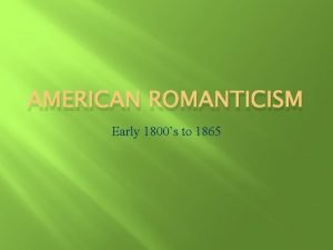 AMERICAN ROMANTICISM Early 1800s to 1865 We will