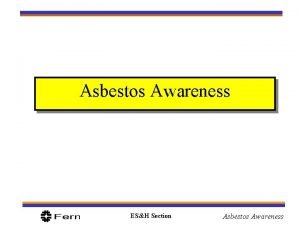 Asbestos Awareness ESH Section Asbestos Awareness Objectives What