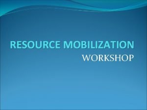 RESOURCE MOBILIZATION WORKSHOP RESOURCE MOBILIZATION Resource Mobilization involves RESOURCE MOBILIZATION WORKSHOP RESOURCE MOBILIZATION Resource Mobilization involves