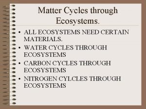 Matter Cycles through Ecosystems ALL ECOSYSTEMS NEED CERTAIN