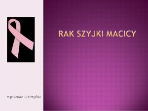 mgr Roman Gieczyski Rak szyjki macicy jest nowotworem