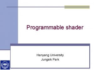 Programmable shader Hanyang University Jungsik Park Objective n
