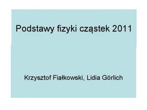 Podstawy fizyki czstek 2011 Krzysztof Fiakowski Lidia Grlich