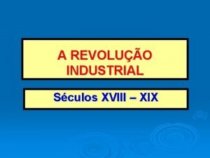 A REVOLUO INDUSTRIAL Sculos XVIII XIX TRANSFORMAES ECONMICAS