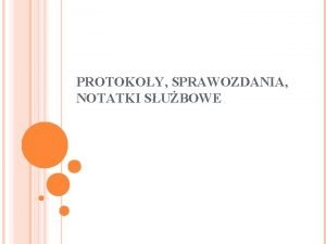 PROTOKOY SPRAWOZDANIA NOTATKI SUBOWE Protok jest sprawozdaniem ktre