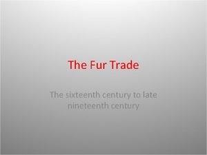 The Fur Trade The sixteenth century to late