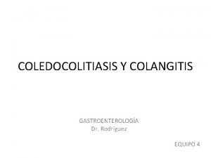 COLEDOCOLITIASIS Y COLANGITIS GASTROENTEROLOGA Dr Rodrguez EQUIPO 4