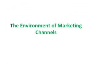 The Environment of Marketing Channels Marketing Channel and