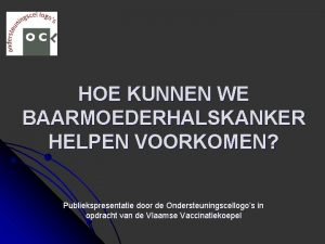 HOE KUNNEN WE BAARMOEDERHALSKANKER HELPEN VOORKOMEN Publiekspresentatie door