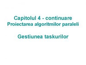 Capitolul 4 continuare Proiectarea algoritmilor paraleli Gestiunea taskurilor