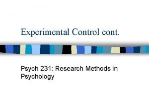 Experimental Control cont Psych 231 Research Methods in Experimental Control cont Psych 231 Research Methods in