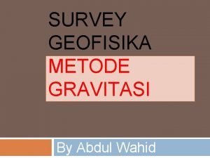 SURVEY GEOFISIKA METODE GRAVITASI By Abdul Wahid PENGANTAR