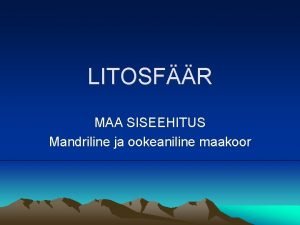 LITOSFR MAA SISEEHITUS Mandriline ja ookeaniline maakoor Maa