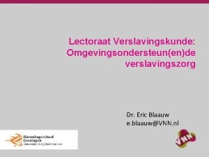 Lectoraat Verslavingskunde Omgevingsondersteunende verslavingszorg Dr Eric Blaauw e