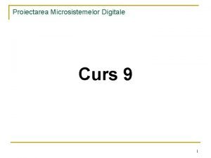 Proiectarea Microsistemelor Digitale Curs 9 1 Proiectarea Microsistemelor