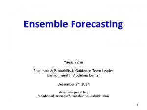 Ensemble Forecasting Yuejian Zhu Ensemble Probabilistic Guidance Team