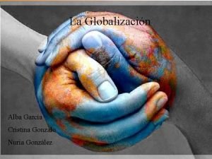 La Globalizacin Alba Garca Cristina Gonzalo Nuria Gonzlez