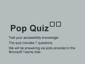 Pop Quiz Test your accessibility knowledge The quiz