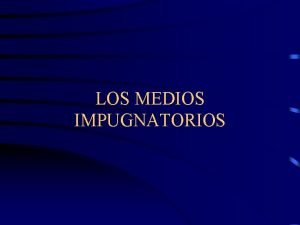 LOS MEDIOS IMPUGNATORIOS La impugnacin Es un concepto