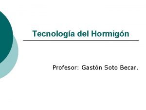 Tecnologa del Hormign Profesor Gastn Soto Becar Tecnologa