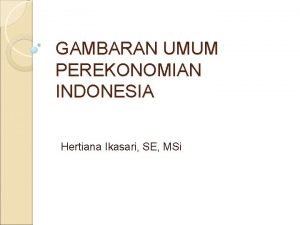 GAMBARAN UMUM PEREKONOMIAN INDONESIA Hertiana Ikasari SE MSi