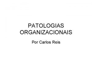 PATOLOGIAS ORGANIZACIONAIS Por Carlos Reis PATOLOGIAS ORGANIZACIONAIS Formalizao