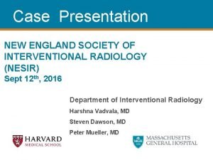 Case Presentation NEW ENGLAND SOCIETY OF INTERVENTIONAL RADIOLOGY