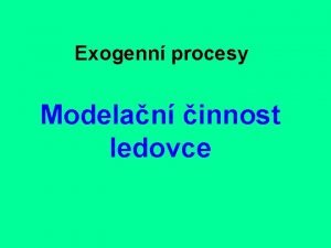 Exogenn procesy Modelan innost ledovce Ledovec jako eka