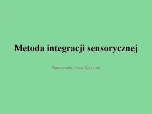 Metoda integracji sensorycznej Opracowaa Anna Szczerba Metoda integracji
